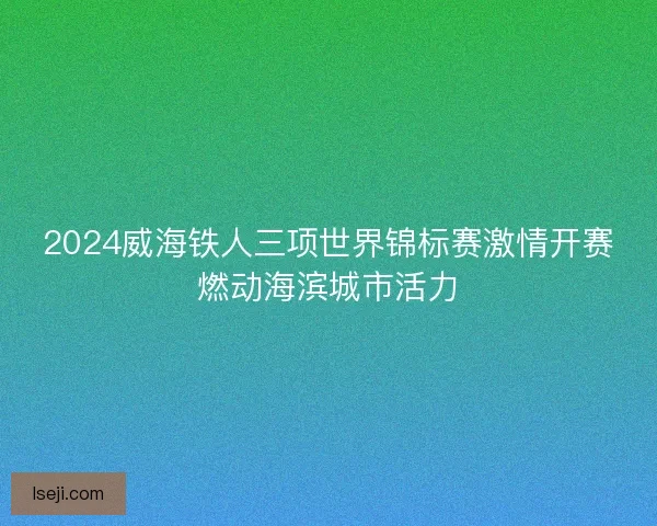 2024威海铁人三项世界锦标赛激情开赛燃动海滨城市活力
