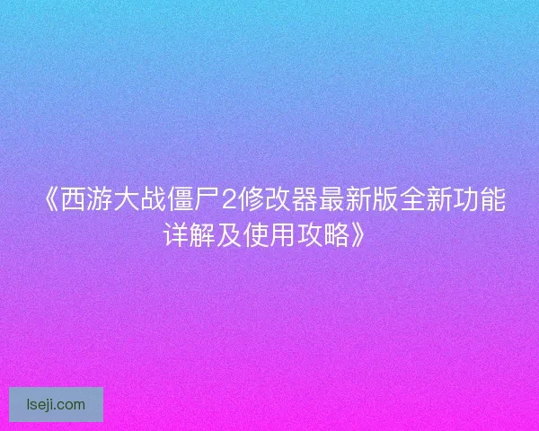 《西游大战僵尸2修改器最新版全新功能详解及使用攻略》