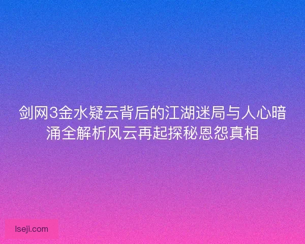 剑网3金水疑云背后的江湖迷局与人心暗涌全解析风云再起探秘恩怨真相