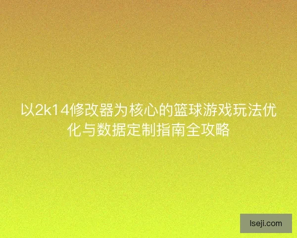以2k14修改器为核心的篮球游戏玩法优化与数据定制指南全攻略