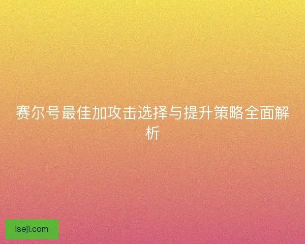 赛尔号最佳加攻击选择与提升策略全面解析