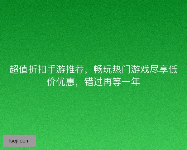超值折扣手游推荐，畅玩热门游戏尽享低价优惠，错过再等一年