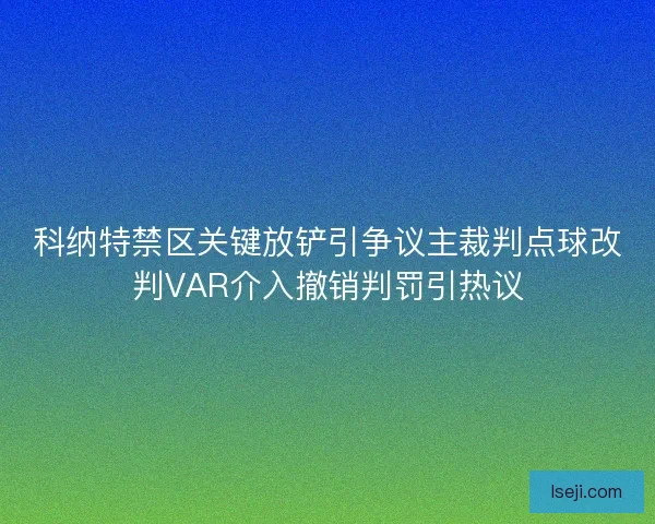 科纳特禁区关键放铲引争议主裁判点球改判VAR介入撤销判罚引热议